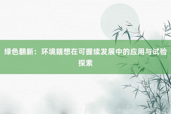 绿色翻新：环境瞎想在可握续发展中的应用与试验探索